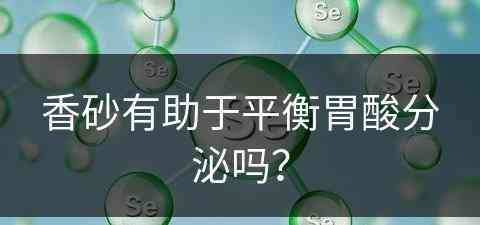 香砂有助于平衡胃酸分泌吗？